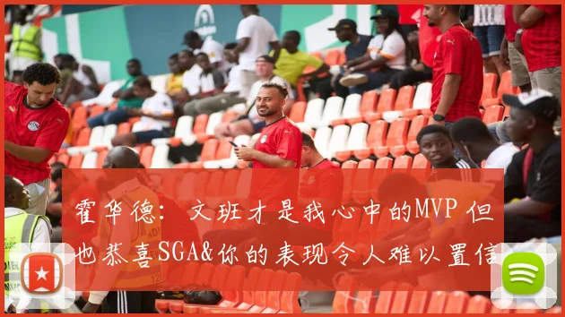 霍华德：文班才是我心中的MVP 但也恭喜SGA&你的表现令人难以置信