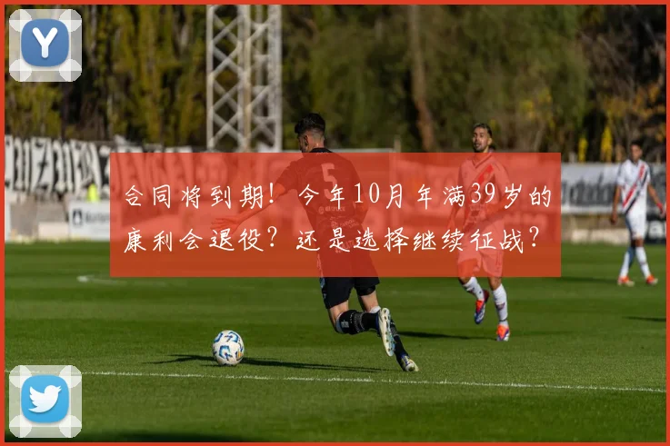 合同将到期！今年10月年满39岁的康利会退役？还是选择继续征战？