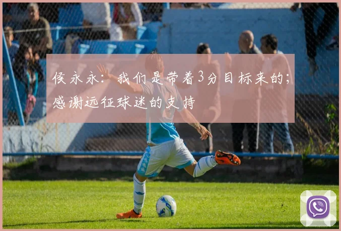 侯永永：我们是带着3分目标来的；感谢远征球迷的支持